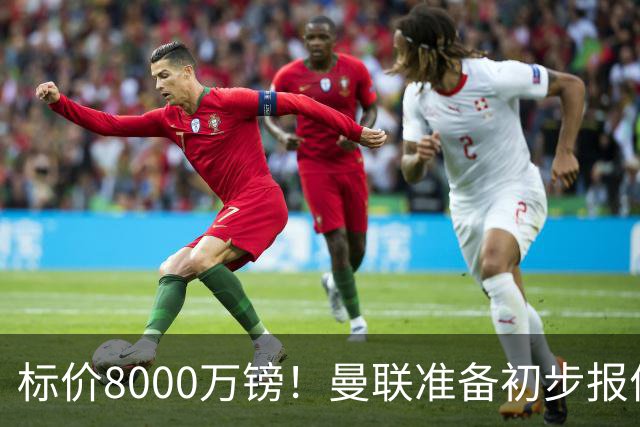 标价8000万镑！曼联准备初步报价M费 西汉姆不会降价出售
