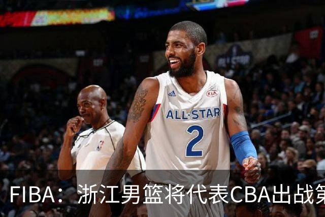 FIBA：浙江男篮将代表CBA出战第33届洲际杯